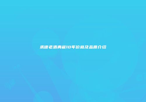 承德老酒典藏10年价格及品质介绍