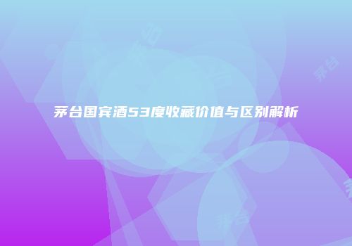 茅台国宾酒53度收藏价值与区别解析