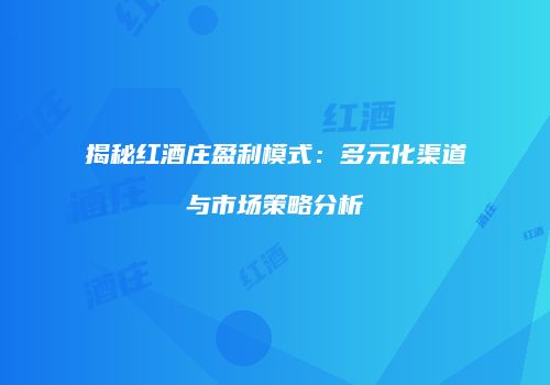 揭秘红酒庄盈利模式：多元化渠道与市场策略分析