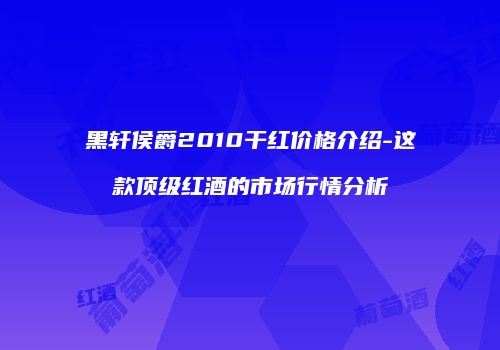 黑轩侯爵2010干红价格介绍-这款顶级红酒的市场行情分析