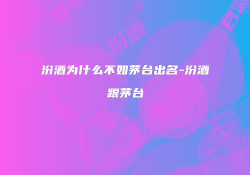 汾酒为什么不如茅台出名-汾酒跟茅台