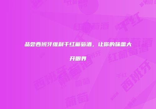 品尝西班牙维利干红葡萄酒，让你的味蕾大开眼界