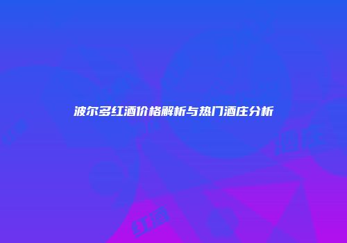 波尔多红酒价格解析与热门酒庄分析