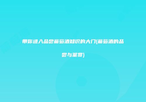 带你进入品尝葡萄酒知识的大门(葡萄酒的品尝与鉴赏)