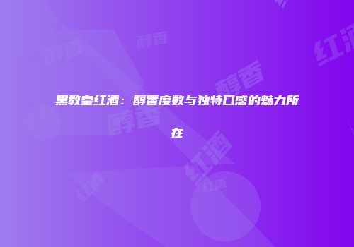 黑教皇红酒：醇香度数与独特口感的魅力所在