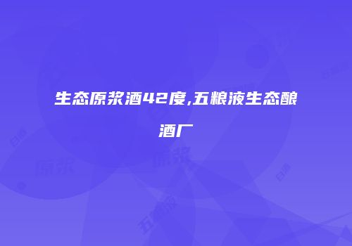 生态原浆酒42度,五粮液生态酿酒厂