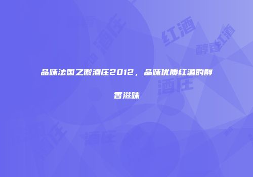 品味法国之傲酒庄2012，品味优质红酒的醇香滋味