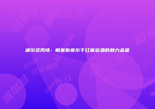 波尔多风情：帕莱斯奈尔干红葡萄酒的魅力品鉴