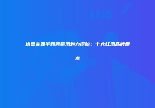 格鲁吉亚半甜葡萄酒魅力探秘：十大红酒品牌盘点