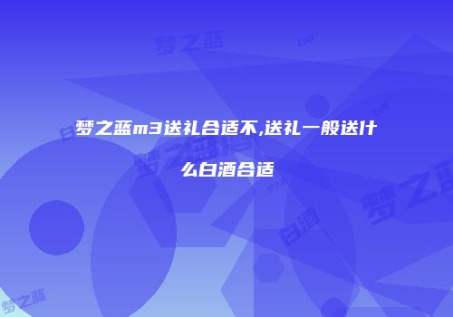梦之蓝m3送礼合适不,送礼一般送什么白酒合适