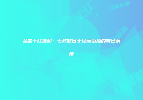 品鉴干红佳酿：七款知名干红葡萄酒的特色解析