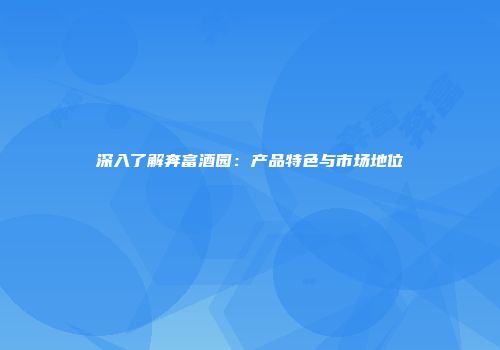 深入了解奔富酒园：产品特色与市场地位