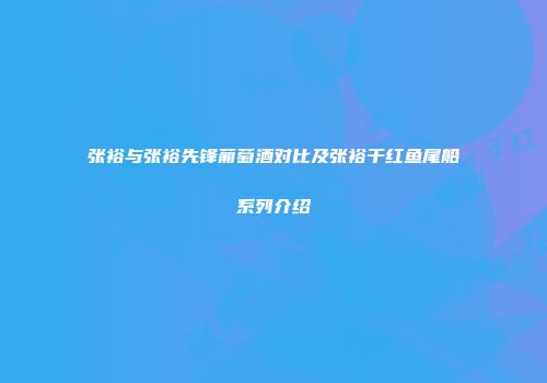 张裕与张裕先锋葡萄酒对比及张裕干红鱼尾船系列介绍