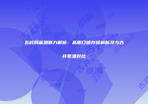 五岭洞藏酒魅力解析：品质口感存储解析及与古井贡酒对比