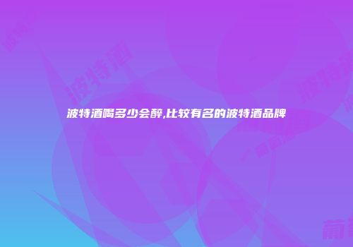 波特酒喝多少会醉,比较有名的波特酒品牌