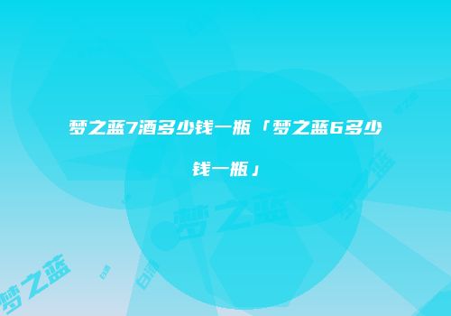 梦之蓝7酒多少钱一瓶「梦之蓝6多少钱一瓶」