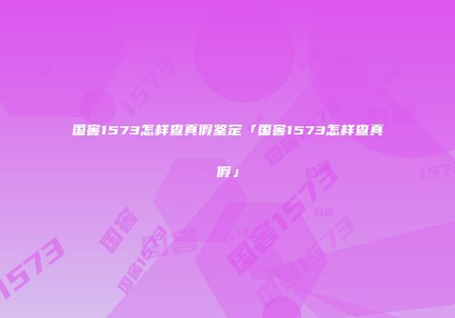 国窖1573怎样查真假鉴定「国窖1573怎样查真假」
