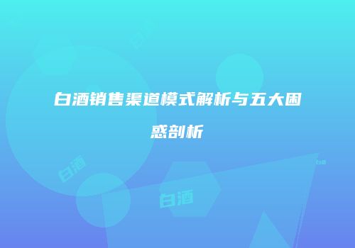 白酒销售渠道模式解析与五大困惑剖析