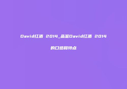 David红酒 2014_品鉴David红酒 2014的口感和特点