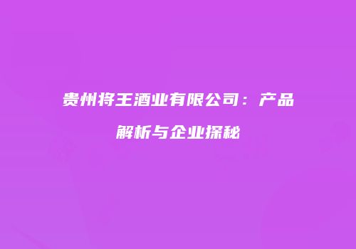 贵州将王酒业有限公司：产品解析与企业探秘