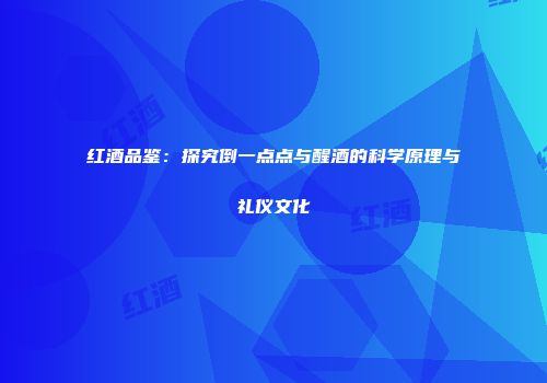 红酒品鉴：探究倒一点点与醒酒的科学原理与礼仪文化