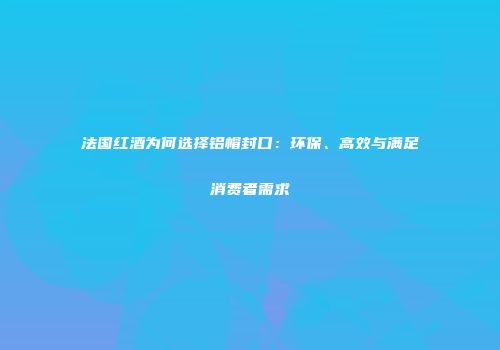 法国红酒为何选择铝帽封口：环保、高效与满足消费者需求