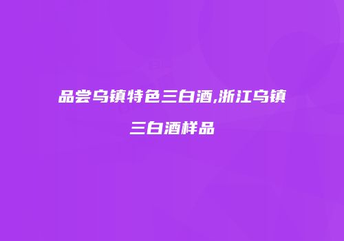 品尝乌镇特色三白酒,浙江乌镇三白酒样品