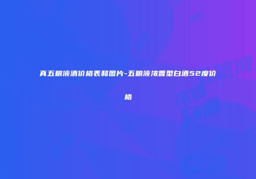 真五粮液酒价格表和图片-五粮液浓香型白酒52度价格