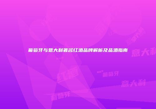 葡萄牙与意大利著名红酒品牌解析及品酒指南