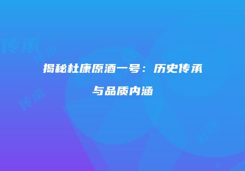 揭秘杜康原酒一号：历史传承与品质内涵