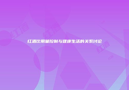 红酒饮用量控制与健康生活的关系讨论