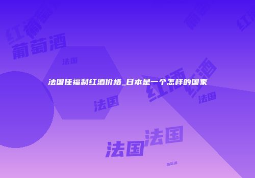 法国佳福利红酒价格_日本是一个怎样的国家