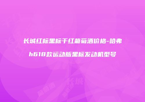 长城红标黑标干红葡萄酒价格-哈弗h618款运动版黑标发动机型号