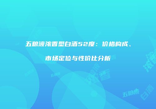 五粮液浓香型白酒52度：价格构成、市场定位与性价比分析