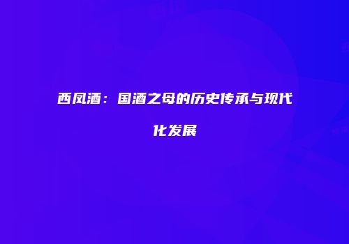 西凤酒：国酒之母的历史传承与现代化发展