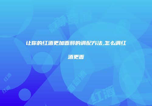 让你的红酒更加香醇的调配方法,怎么调红酒更香