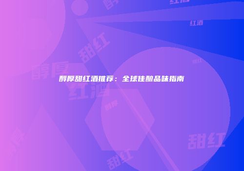 醇厚甜红酒推荐：全球佳酿品味指南