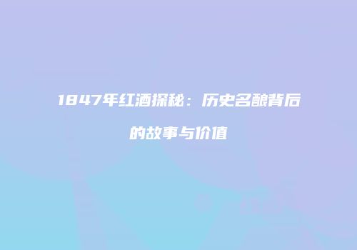 1847年红酒探秘：历史名酿背后的故事与价值