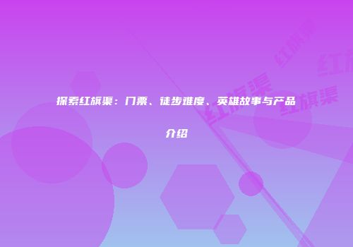 探索红旗渠：门票、徒步难度、英雄故事与产品介绍