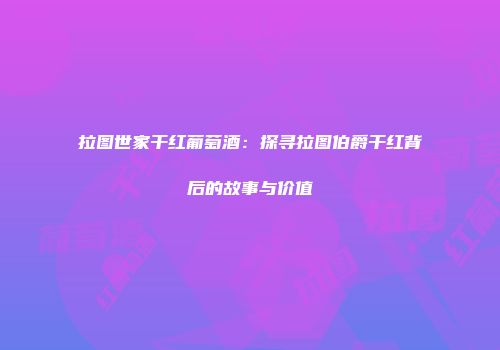 拉图世家干红葡萄酒：探寻拉图伯爵干红背后的故事与价值
