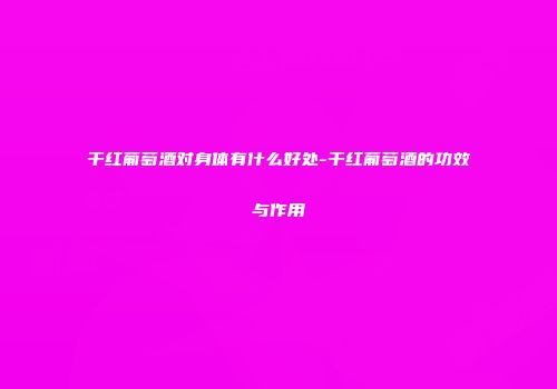 干红葡萄酒对身体有什么好处-干红葡萄酒的功效与作用