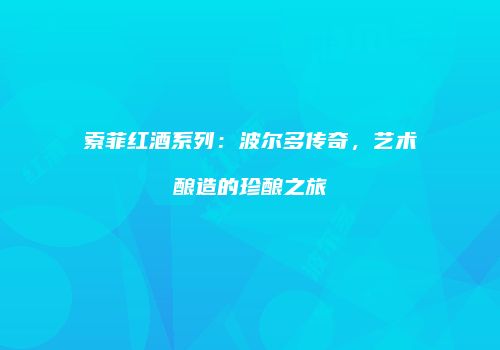 索菲红酒系列：波尔多传奇，艺术酿造的珍酿之旅