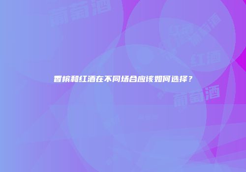 香槟和红酒在不同场合应该如何选择？