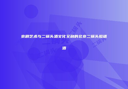 京剧艺术与二锅头酒文化交融的北京二锅头脸谱酒