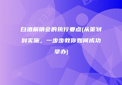 白酒展销会的执行要点(从策划到实施，一步步教你如何成功举办)