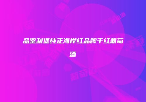 品鉴利堡纯正海岸红品牌干红葡萄酒