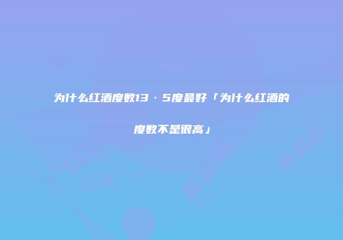 为什么红酒度数13·5度最好「为什么红酒的度数不是很高」