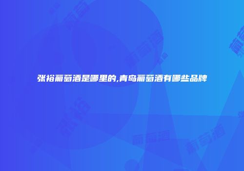 张裕葡萄酒是哪里的,青岛葡萄酒有哪些品牌