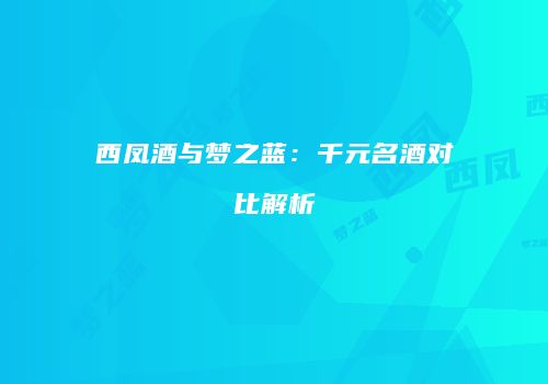西凤酒与梦之蓝：千元名酒对比解析