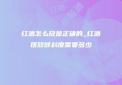 红酒怎么放是正确的_红酒摆放倾斜度需要多少